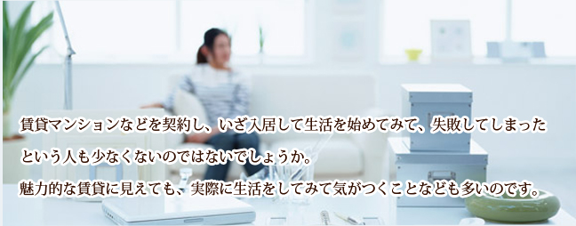 賃貸マンションなどを契約し、いざ入居して生活を始めてみて、失敗してしまったという人も少なくないのではないでしょうか。魅力的な賃貸に見えても、実際に生活をしてみて気がつくことなども多いのです。